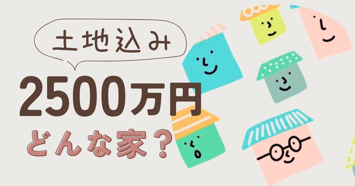 土地込み2,500万の家はどんな家？特徴と理想に近づけるための注意点